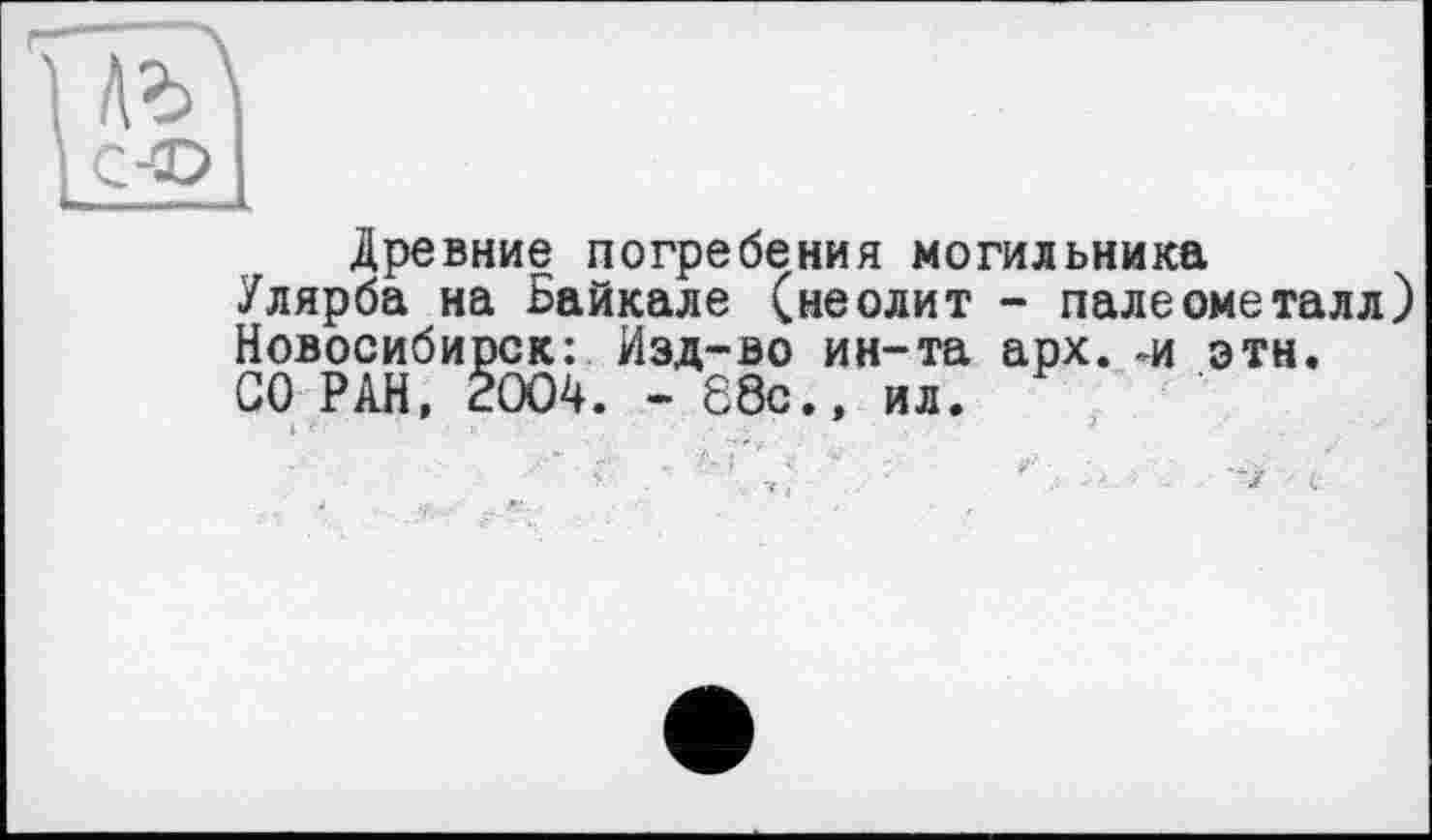 ﻿Древние погребения могильника
Улярба на Байкале (неолит - пале ометалл) Новосибирск: Изд-во ин-та арх. -и этн.
СО РАН, 2004. - 88с., ил.